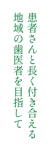 患者さんと長く付き合える地域の歯医者を目指して