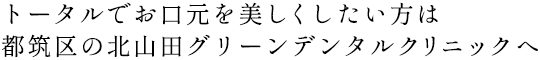 トータルでお口元を美しくしたい方は都筑区の北山田グリーンデンタルクリニックへ