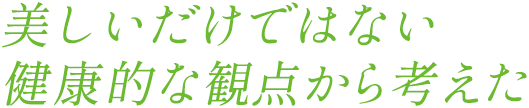 美しいだけではない、健康的な観点から考えた