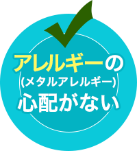 アレルギー（メタルアレルギー）の心配がない